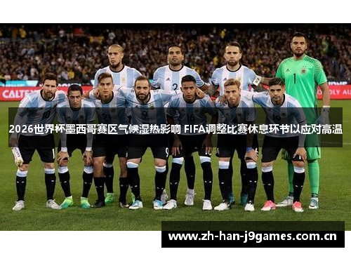 2026世界杯墨西哥赛区气候湿热影响 FIFA调整比赛休息环节以应对高温 2026世界杯墨西哥赛区气候湿热影响 FIFA调整比赛休息环节以应对高温
