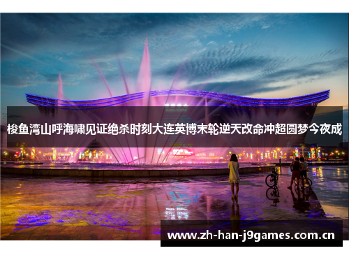 梭鱼湾山呼海啸见证绝杀时刻大连英博末轮逆天改命冲超圆梦今夜成 梭鱼湾山呼海啸见证绝杀时刻大连英博末轮逆天改命冲超圆梦今夜成