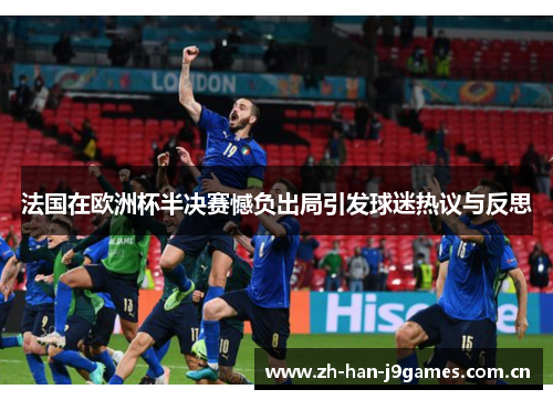 法国在欧洲杯半决赛憾负出局引发球迷热议与反思 法国在欧洲杯半决赛憾负出局引发球迷热议与反思