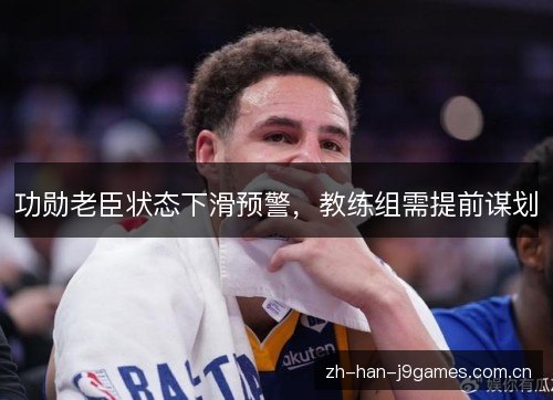 功勋老臣状态下滑预警,教练组需提前谋划 功勋老臣状态下滑预警,教练组需提前谋划