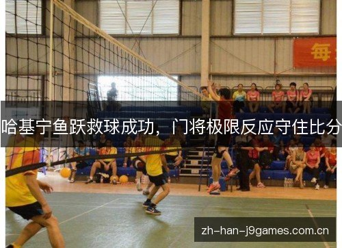 哈基宁鱼跃救球成功,门将极限反应守住比分 哈基宁鱼跃救球成功,门将极限反应守住比分