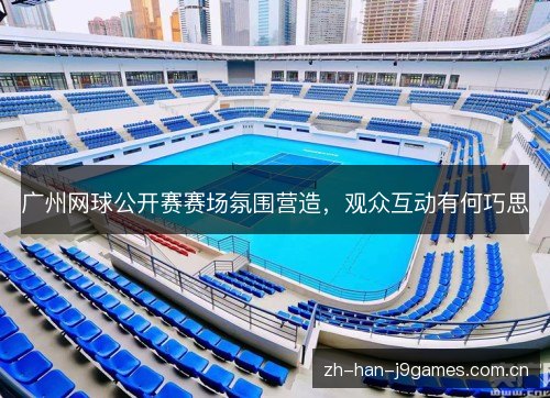 广州网球公开赛赛场氛围营造,观众互动有何巧思 广州网球公开赛赛场氛围营造,观众互动有何巧思