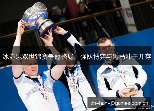冰壶混双世锦赛争冠格局,强队博弈与黑马冲击并存 冰壶混双世锦赛争冠格局,强队博弈与黑马冲击并存